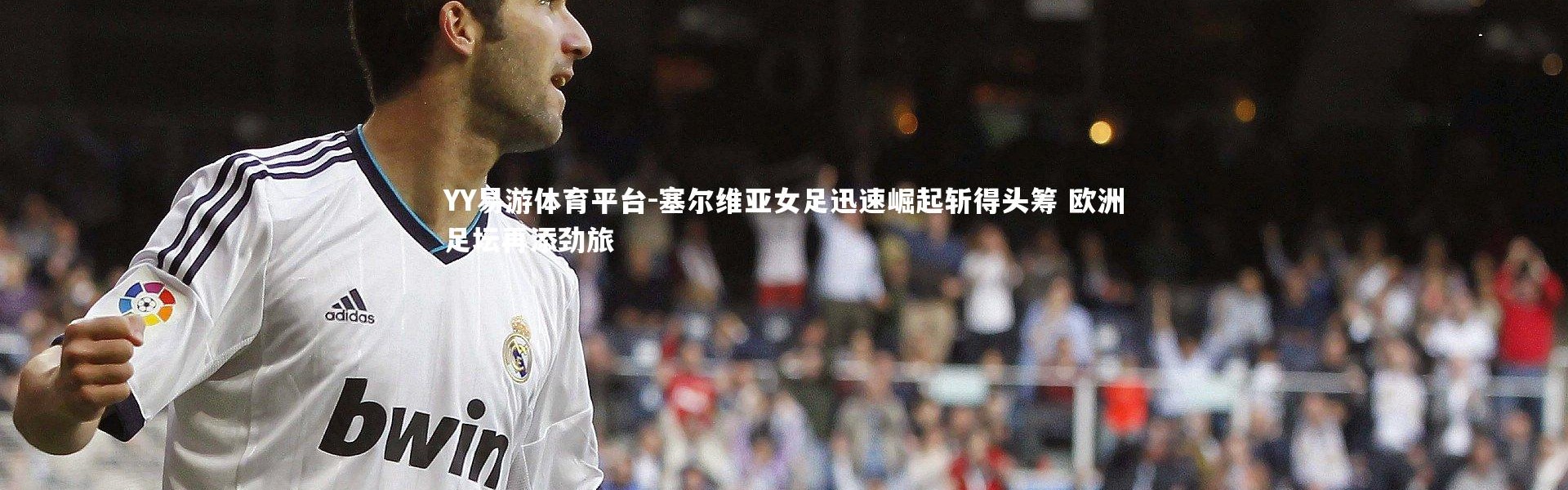 YY易游体育平台-塞尔维亚女足迅速崛起斩得头筹 欧洲足坛再添劲旅