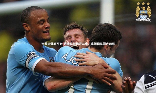 YY易游体育平台-丹麦队长梅开二度，率领球队闯进四强
