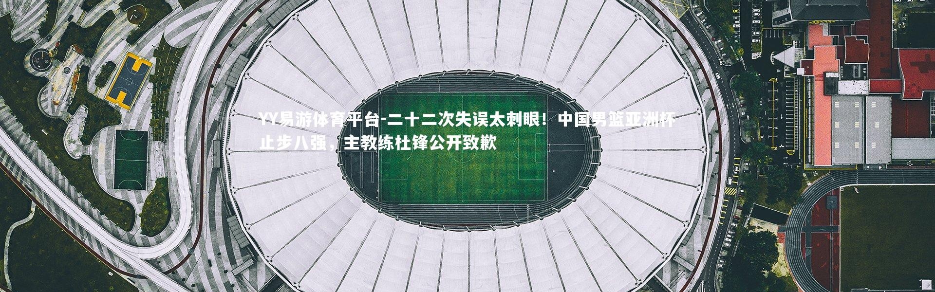 YY易游体育平台-二十二次失误太刺眼！中国男篮亚洲杯止步八强，主教练杜锋公开致歉