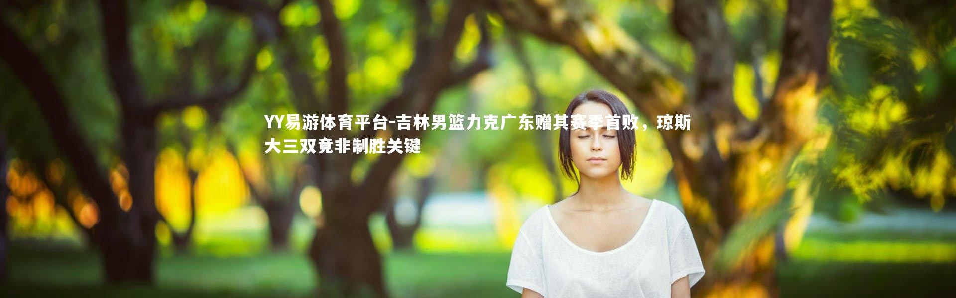 YY易游体育平台-吉林男篮力克广东赠其赛季首败，琼斯大三双竟非制胜关键