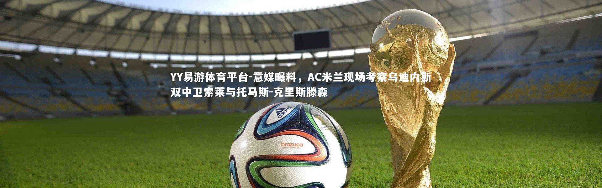 YY易游体育平台-意媒曝料，AC米兰现场考察乌迪内斯双中卫索莱与托马斯-克里斯滕森