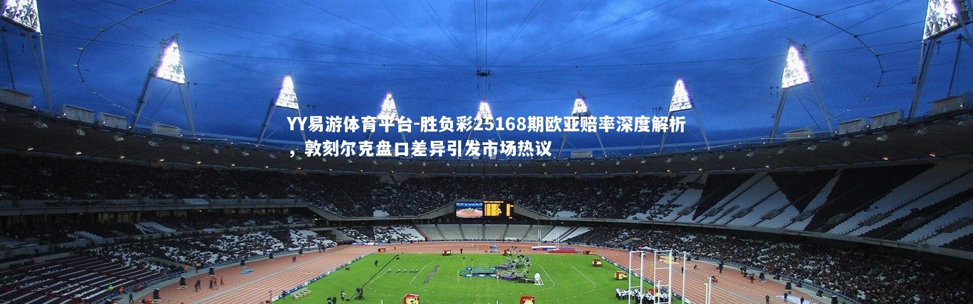 YY易游体育平台-胜负彩25168期欧亚赔率深度解析，敦刻尔克盘口差异引发市场热议