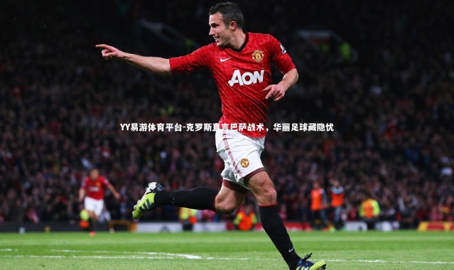 YY易游体育平台-克罗斯直言巴萨战术，华丽足球藏隐忧