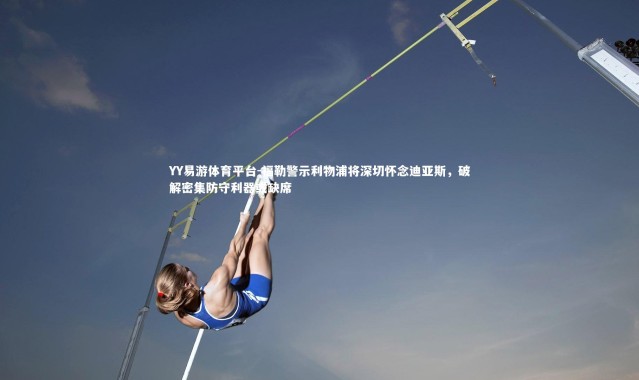 YY易游体育平台-福勒警示利物浦将深切怀念迪亚斯，破解密集防守利器或缺席