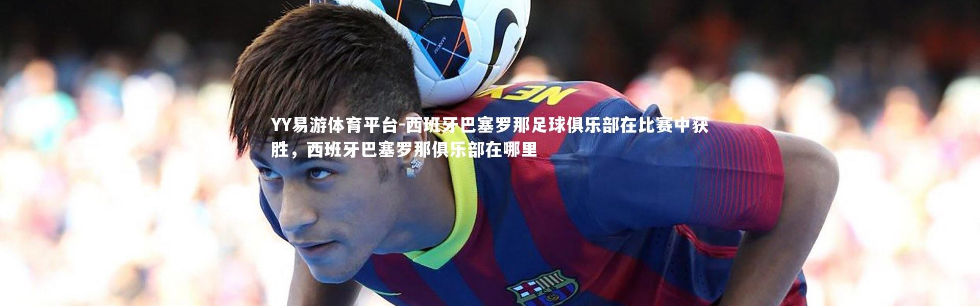 YY易游体育平台-西班牙巴塞罗那足球俱乐部在比赛中获胜，西班牙巴塞罗那俱乐部在哪里