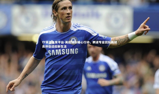 YY易游体育平台-英超球队暖心行动，聘请专业团队助球员伴侣适应新生活