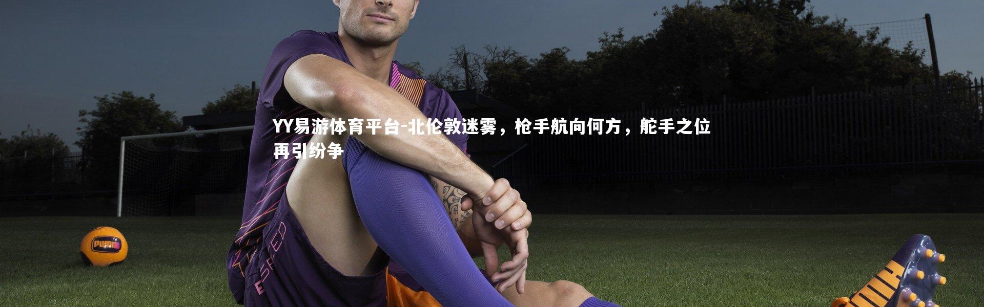 YY易游体育平台-北伦敦迷雾，枪手航向何方，舵手之位再引纷争