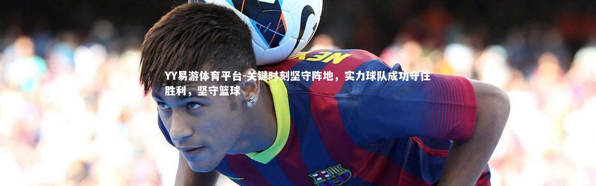 YY易游体育平台-关键时刻坚守阵地，实力球队成功守住胜利，坚守篮球