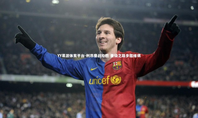 YY易游体育平台-利昂鏖战险胜 晋级之路步履维艰