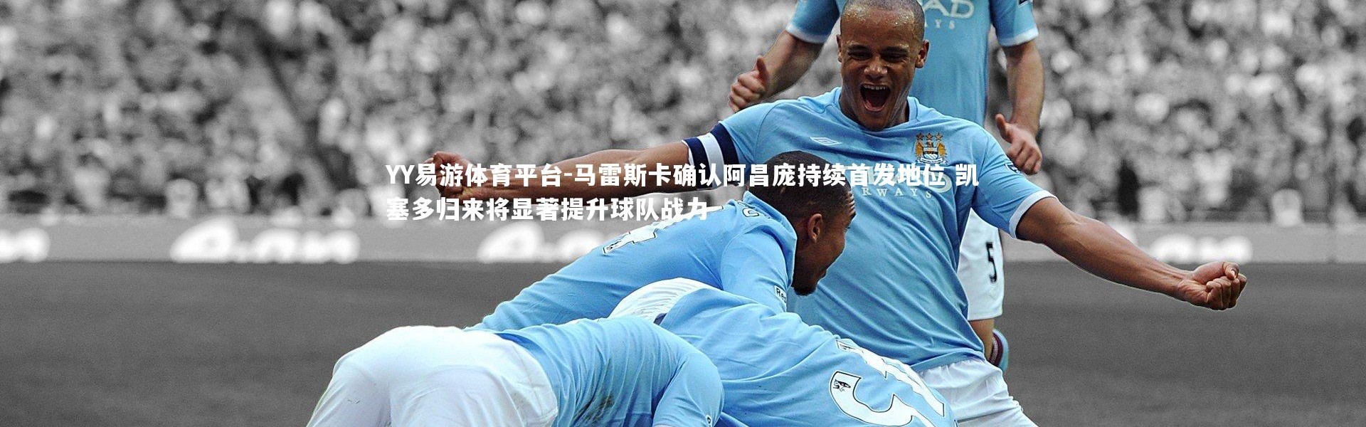 YY易游体育平台-马雷斯卡确认阿昌庞持续首发地位 凯塞多归来将显著提升球队战力