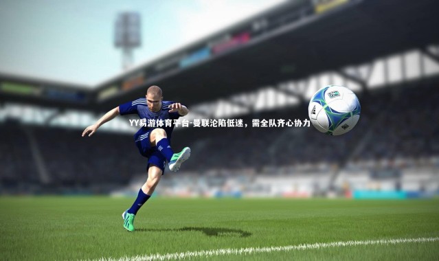 YY易游体育平台-曼联沦陷低迷，需全队齐心协力