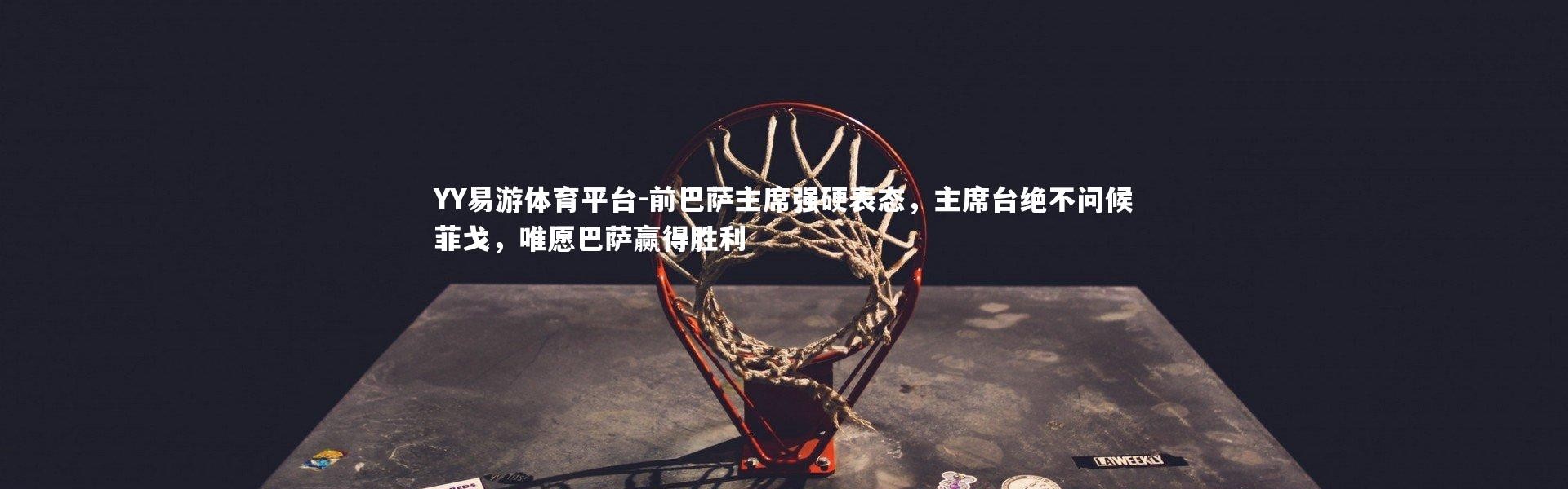 YY易游体育平台-前巴萨主席强硬表态，主席台绝不问候菲戈，唯愿巴萨赢得胜利