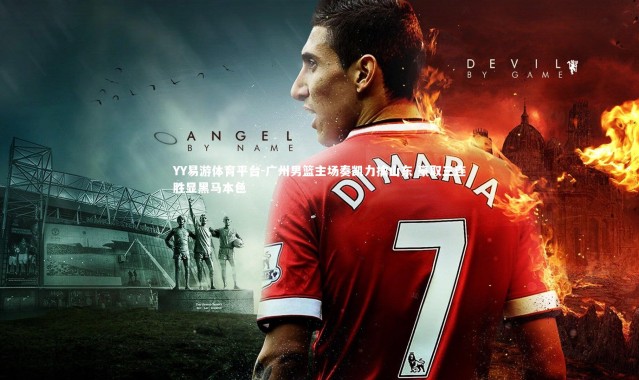 YY易游体育平台-广州男篮主场奏凯力擒山东 豪取三连胜显黑马本色