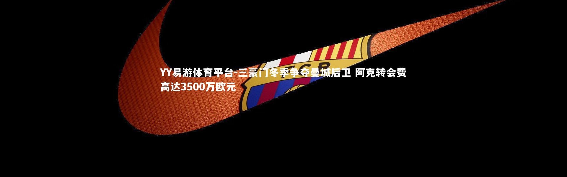 YY易游体育平台-三豪门冬季争夺曼城后卫 阿克转会费高达3500万欧元