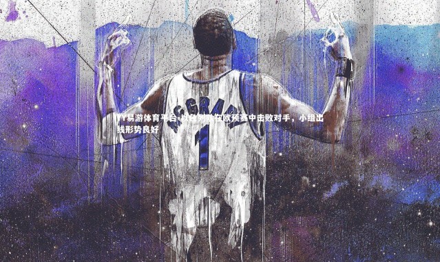 YY易游体育平台-以色列队在欧预赛中击败对手，小组出线形势良好