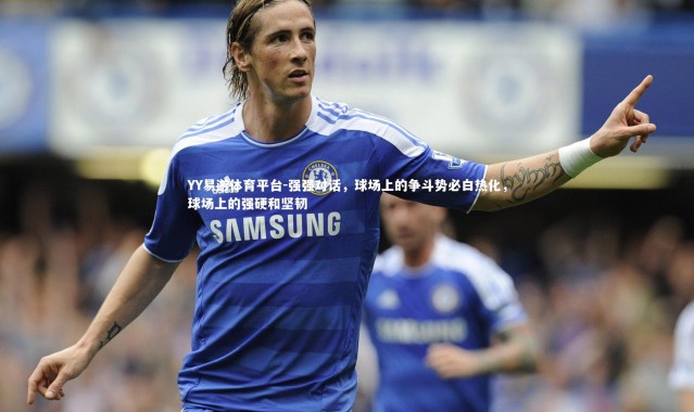 YY易游体育平台-强强对话，球场上的争斗势必白热化，球场上的强硬和坚韧