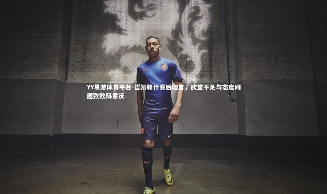 YY易游体育平台-哲凯赖什赛后坦言，欲望不足与态度问题致败科索沃