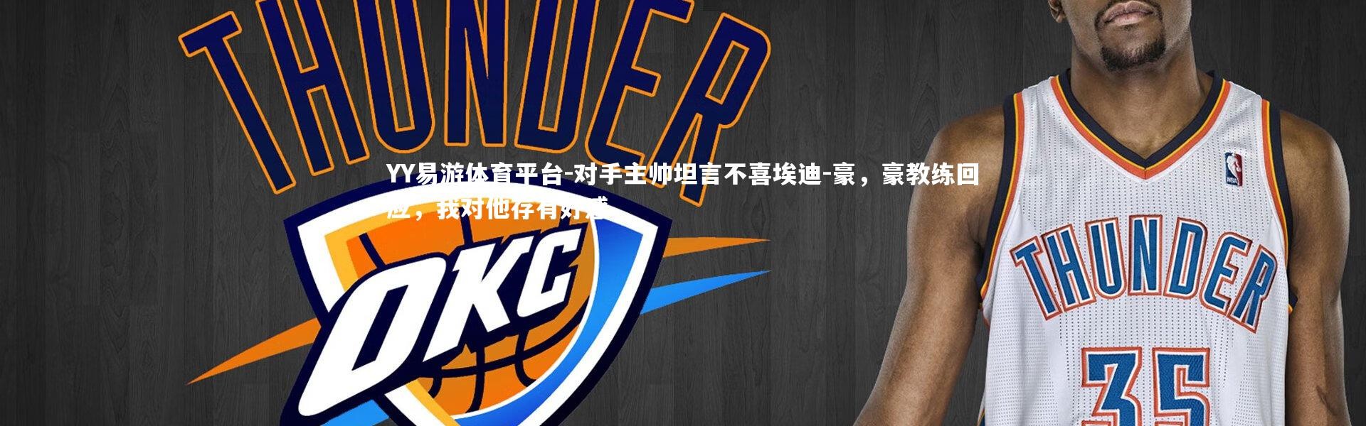 YY易游体育平台-对手主帅坦言不喜埃迪-豪，豪教练回应，我对他存有好感