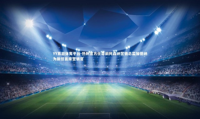 YY易游体育平台-热刺官方任命前阿森纳营销总监加德纳为新任首席营销官