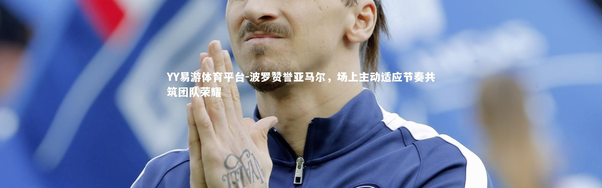 YY易游体育平台-波罗赞誉亚马尔，场上主动适应节奏共筑团队荣耀