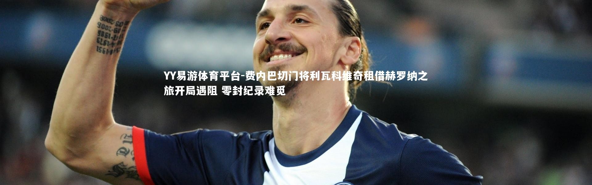 YY易游体育平台-费内巴切门将利瓦科维奇租借赫罗纳之旅开局遇阻 零封纪录难觅