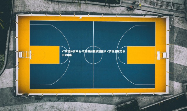 YY易游体育平台-坎特赛前腼腆避握手 C罗巨星风范依旧受瞩目