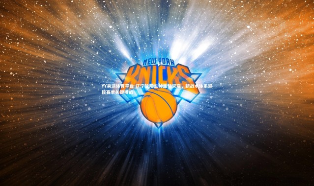 YY易游体育平台-辽宁沈阳主帅主动求变，新战术体系迎接赛季关键挑战