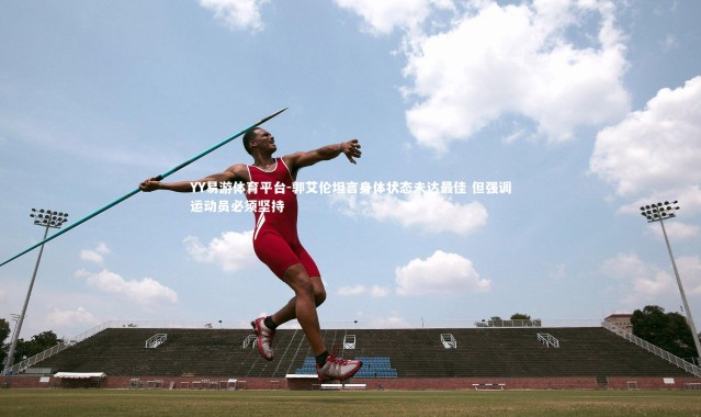 YY易游体育平台-郭艾伦坦言身体状态未达最佳 但强调运动员必须坚持