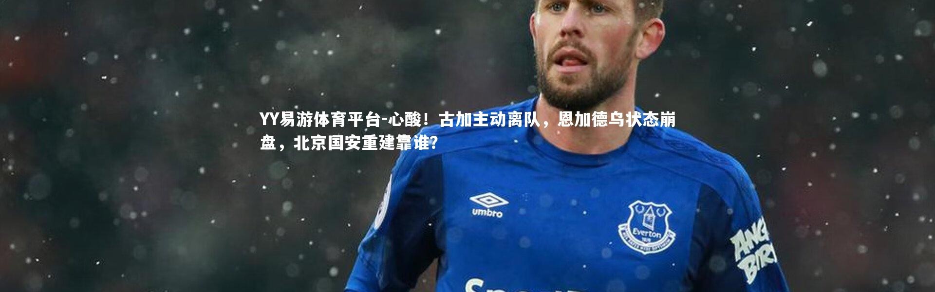YY易游体育平台-心酸！古加主动离队，恩加德乌状态崩盘，北京国安重建靠谁？