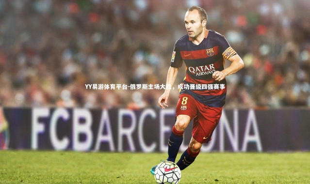 YY易游体育平台-俄罗斯主场大胜，成功晋级四强赛事