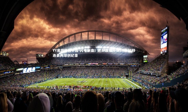 YY易游体育平台-闪电崩盘！巴萨欧冠开场16分35秒连丢两球创纪录