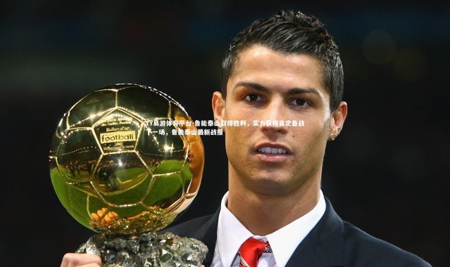 YY易游体育平台-鲁能泰山取得胜利，实力获得肯定备战下一场，鲁能泰山最新战报