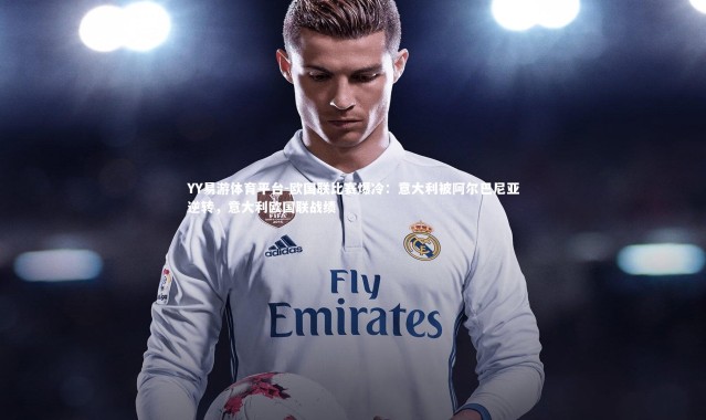 YY易游体育平台-欧国联比赛爆冷：意大利被阿尔巴尼亚逆转，意大利欧国联战绩