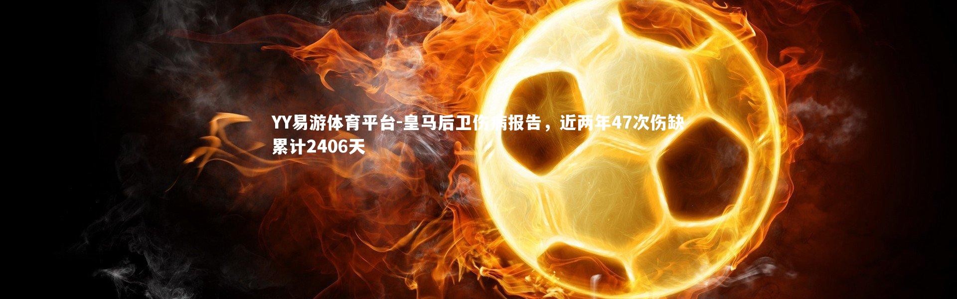 YY易游体育平台-皇马后卫伤病报告，近两年47次伤缺累计2406天