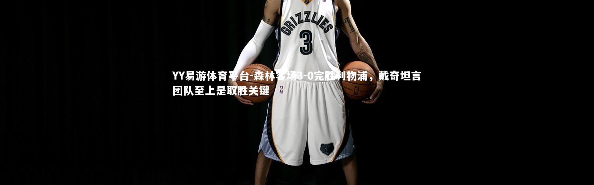 YY易游体育平台-森林客场3-0完胜利物浦，戴奇坦言团队至上是取胜关键