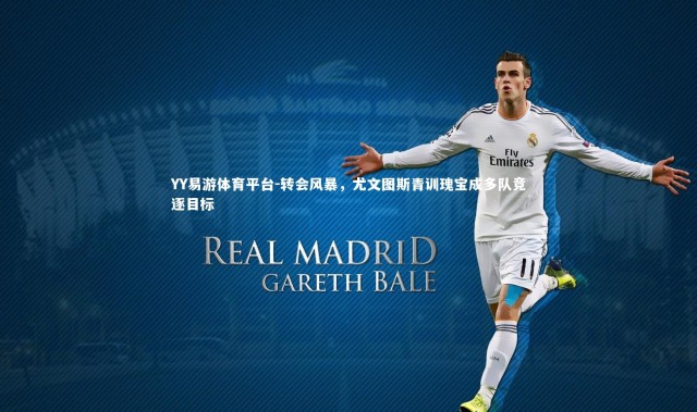 YY易游体育平台-转会风暴，尤文图斯青训瑰宝成多队竞逐目标