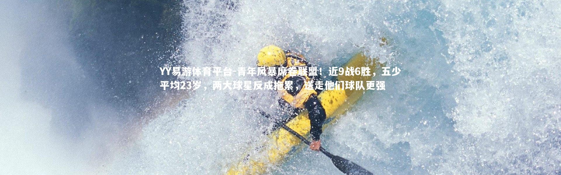 YY易游体育平台-青年风暴席卷联盟！近9战6胜，五少平均23岁，两大球星反成拖累，送走他们球队更强