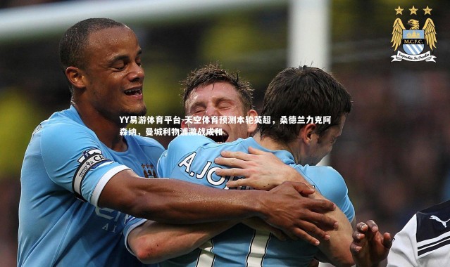 YY易游体育平台-天空体育预测本轮英超，桑德兰力克阿森纳，曼城利物浦激战成和