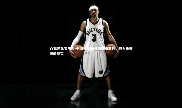 YY易游体育平台-中国男篮20分惨败南苏丹，努力难掩残酷现实