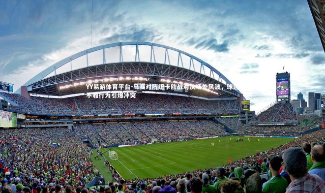 YY易游体育平台-马赛对阵纽卡欧战对决场外风波，球迷不雅行为引爆冲突