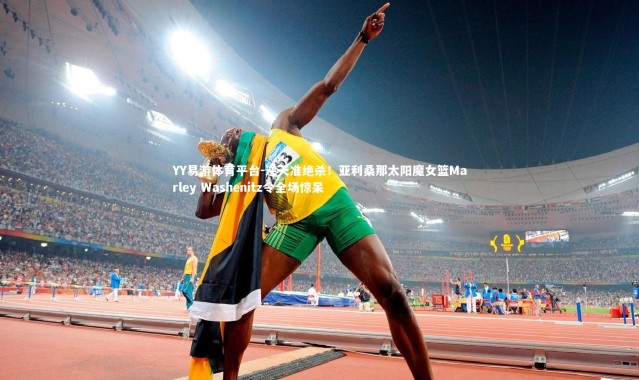 YY易游体育平台-逆天准绝杀！亚利桑那太阳魔女篮Marley Washenitz令全场惊呆