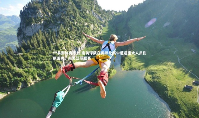 YY易游体育平台-南美球队在国际比赛中遭遇重大人员伤病困扰，南美篮球联赛