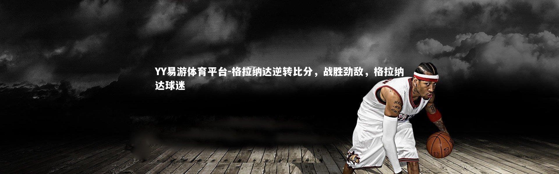 YY易游体育平台-格拉纳达逆转比分，战胜劲敌，格拉纳达球迷