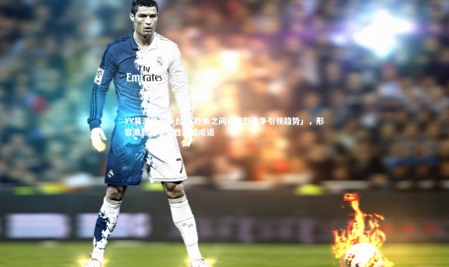 YY易游体育平台-「胜负之间！激烈竞争引领趋势」，形容激烈竞争中胜出的成语