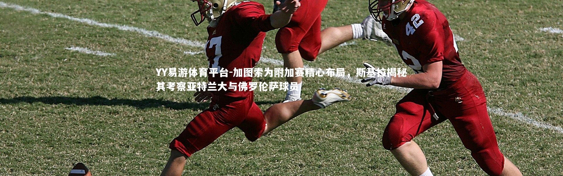 YY易游体育平台-加图索为附加赛精心布局，斯基拉揭秘其考察亚特兰大与佛罗伦萨球员