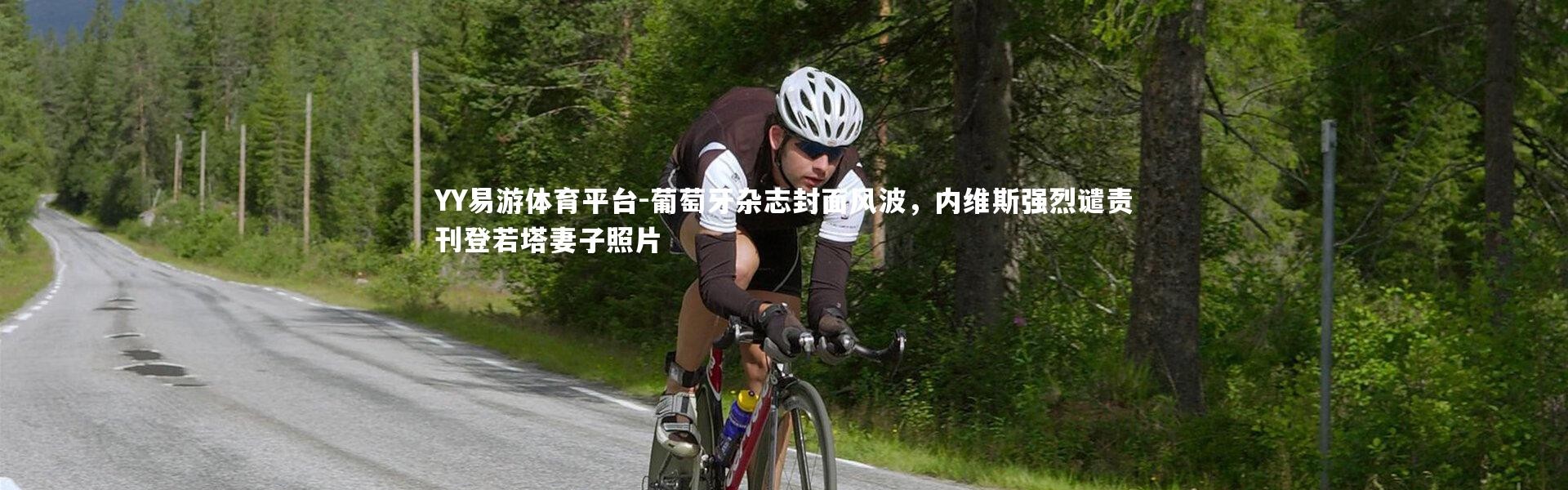 YY易游体育平台-葡萄牙杂志封面风波，内维斯强烈谴责刊登若塔妻子照片