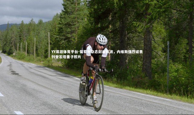 YY易游体育平台-葡萄牙杂志封面风波，内维斯强烈谴责刊登若塔妻子照片