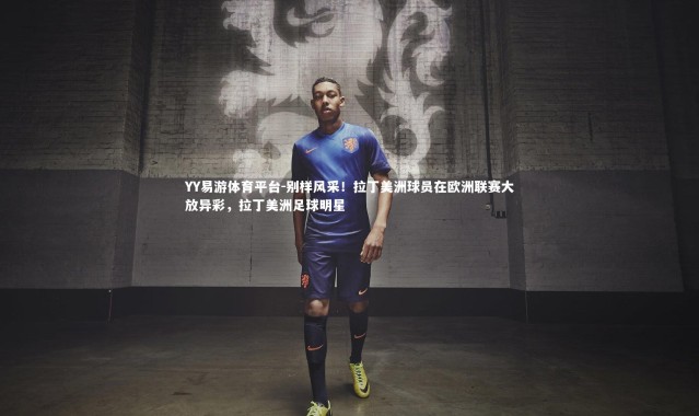 YY易游体育平台-别样风采！拉丁美洲球员在欧洲联赛大放异彩，拉丁美洲足球明星