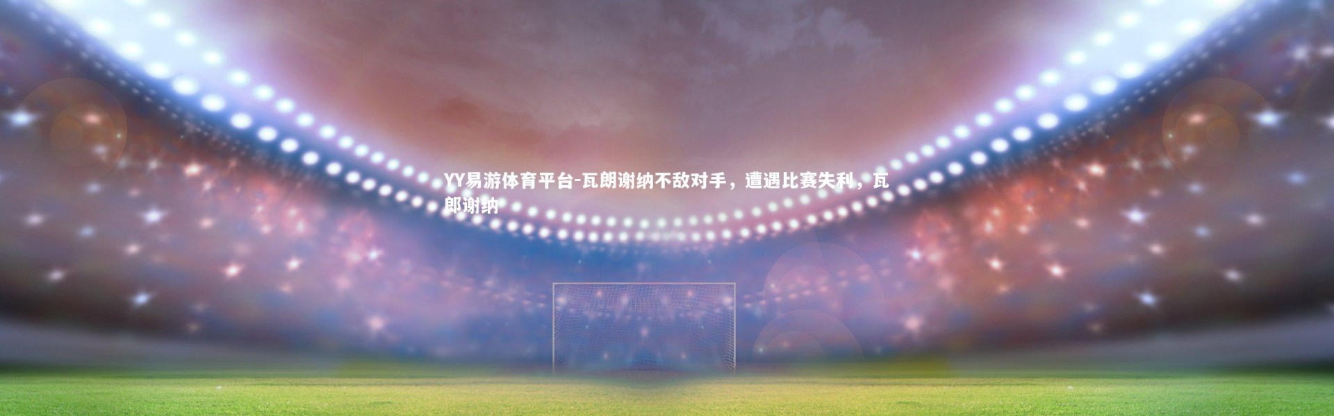 YY易游体育平台-瓦朗谢纳不敌对手，遭遇比赛失利，瓦郎谢纳