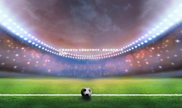 YY易游体育平台-瓦朗谢纳不敌对手，遭遇比赛失利，瓦郎谢纳